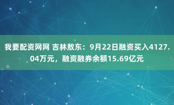 我要配资网网 吉林敖东：9月22日融资买入4127.04万元，融资融券余额15.69亿元