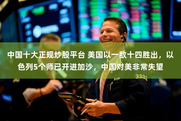 中国十大正规炒股平台 美国以一敌十四胜出，以色列5个师已开进加沙，中国对美非常失望