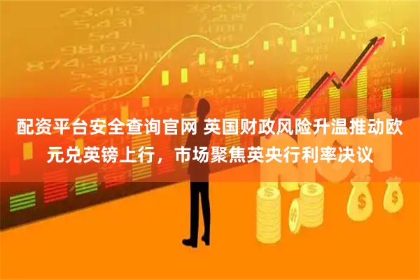 配资平台安全查询官网 英国财政风险升温推动欧元兑英镑上行，市场聚焦英央行利率决议