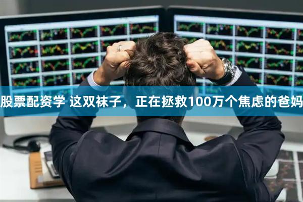 股票配资学 这双袜子，正在拯救100万个焦虑的爸妈