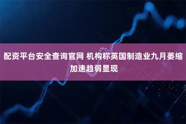 配资平台安全查询官网 机构称英国制造业九月萎缩 加速趋弱显现