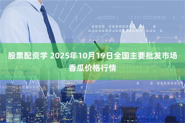 股票配资学 2025年10月19日全国主要批发市场香瓜价格行情