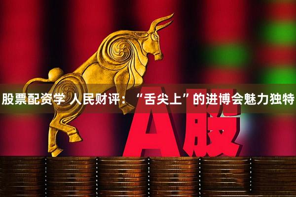 股票配资学 人民财评：“舌尖上”的进博会魅力独特