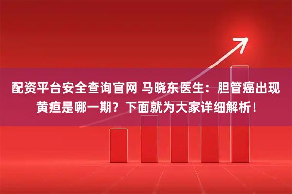 配资平台安全查询官网 马晓东医生：胆管癌出现黄疸是哪一期？下面就为大家详细解析！