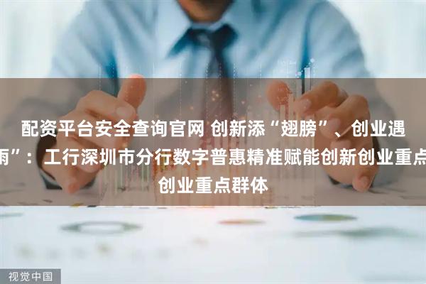 配资平台安全查询官网 创新添“翅膀”、创业遇“春雨”：工行深圳市分行数字普惠精准赋能创新创业重点群体