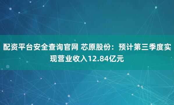 配资平台安全查询官网 芯原股份：预计第三季度实现营业收入12.84亿元