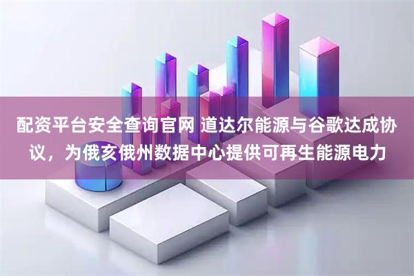 配资平台安全查询官网 道达尔能源与谷歌达成协议，为俄亥俄州数据中心提供可再生能源电力