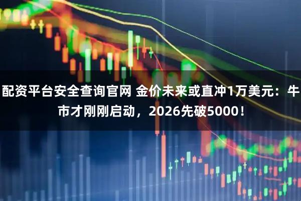 配资平台安全查询官网 金价未来或直冲1万美元：牛市才刚刚启动，2026先破5000！