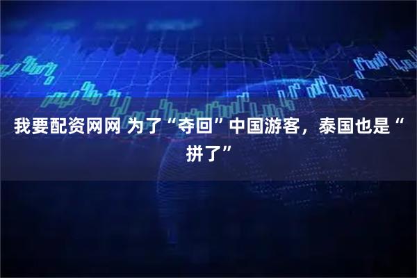 我要配资网网 为了“夺回”中国游客，泰国也是“拼了”