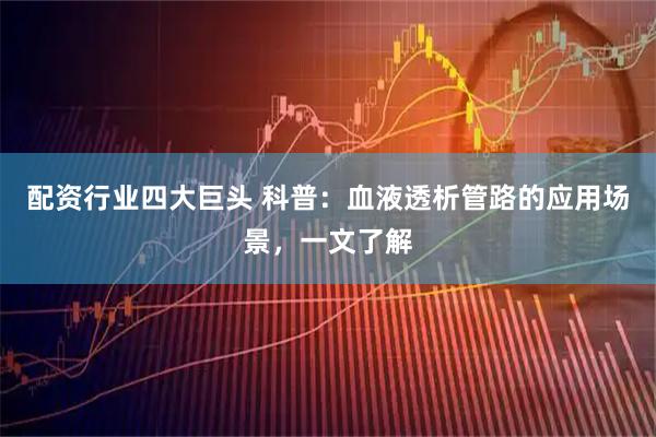 配资行业四大巨头 科普：血液透析管路的应用场景，一文了解