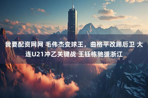 我要配资网网 毛伟杰变球王，曲格平改踢后卫 大连U21冲乙关键战 王钰栋驰援浙江
