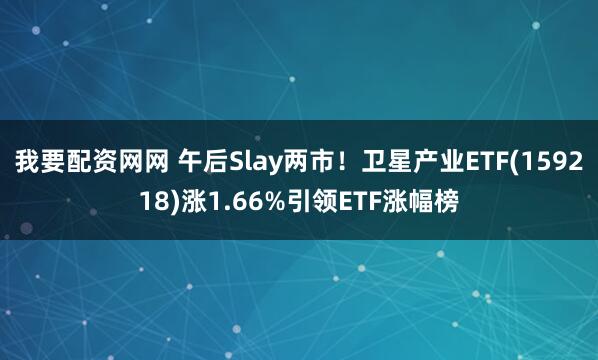 我要配资网网 午后Slay两市!卫星产业ETF(159218)涨1.66%引领ETF涨幅榜
