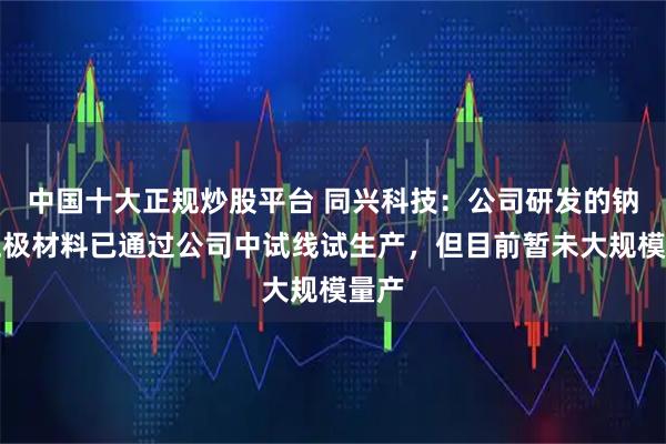 中国十大正规炒股平台 同兴科技：公司研发的钠电正极材料已通过公司中试线试生产，但目前暂未大规模量产