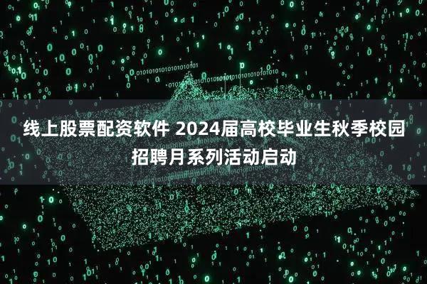 线上股票配资软件 2024届高校毕业生秋季校园招聘月系列活动启动
