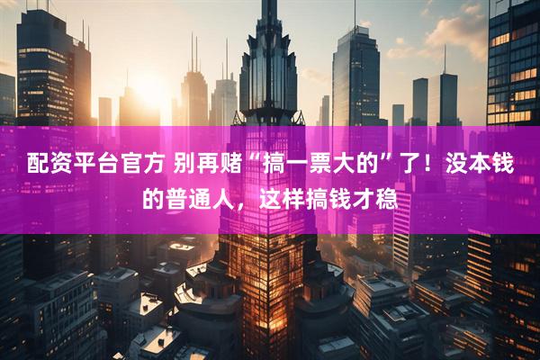 配资平台官方 别再赌“搞一票大的”了！没本钱的普通人，这样搞钱才稳