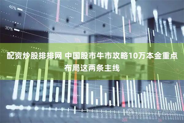 配资炒股排排网 中国股市牛市攻略10万本金重点布局这两条主线