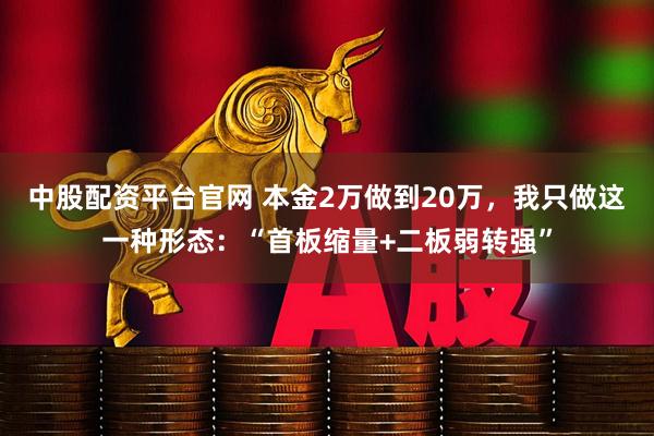 中股配资平台官网 本金2万做到20万，我只做这一种形态：“首板缩量+二板弱转强”