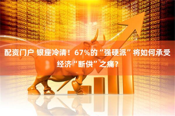 配资门户 银座冷清！67%的“强硬派”将如何承受经济“断供”之痛？