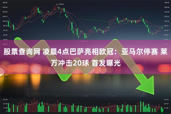 股票查询网 凌晨4点巴萨亮相欧冠：亚马尔停赛 莱万冲击20球 首发曝光