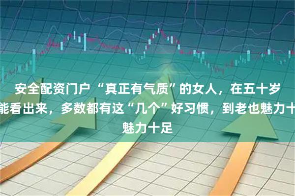 安全配资门户 “真正有气质”的女人,在五十岁就能看出来,多数都有这“几个”好习惯,到老也魅力十足