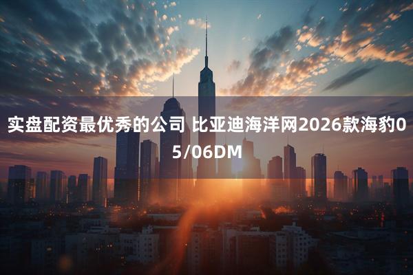 实盘配资最优秀的公司 比亚迪海洋网2026款海豹05/06DM