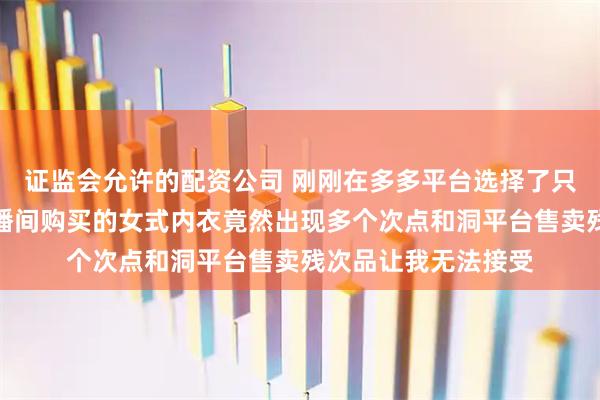 证监会允许的配资公司 刚刚在多多平台选择了只退款不退货因为直播间购买的女式内衣竟然出现多个次点和洞平台售卖残次品让我无法接受