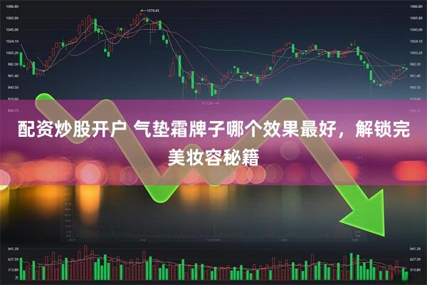 配资炒股开户 气垫霜牌子哪个效果最好，解锁完美妆容秘籍