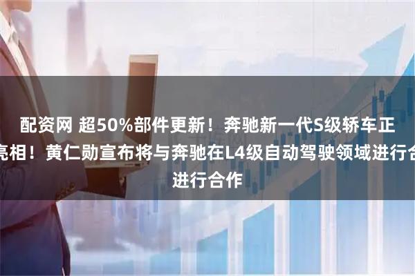 配资网 超50%部件更新！奔驰新一代S级轿车正式亮相！黄仁勋宣布将与奔驰在L4级自动驾驶领域进行合作