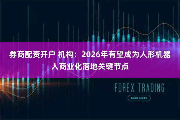 券商配资开户 机构：2026年有望成为人形机器人商业化落地关键节点