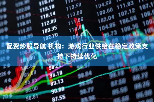 配资炒股导航 机构：游戏行业供给在稳定政策支持下持续优化