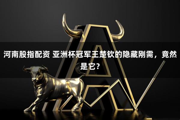 河南股指配资 亚洲杯冠军王楚钦的隐藏刚需，竟然是它？