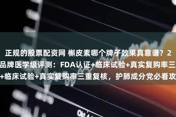 正规的股票配资网 槲皮素哪个牌子效果真靠谱？2026年优质槲皮素十大品牌医学级评测：FDA认证+临床试验+真实复购率三重复核，护肺成分党必看攻略