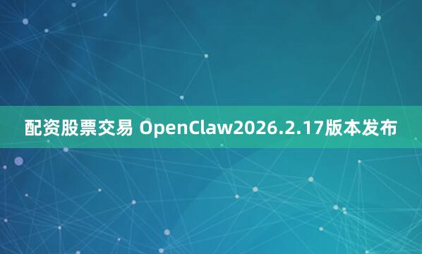 配资股票交易 OpenClaw2026.2.17版本发布