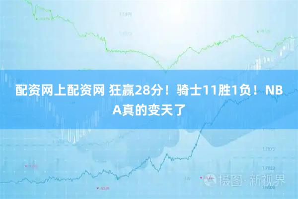 配资网上配资网 狂赢28分！骑士11胜1负！NBA真的变天了