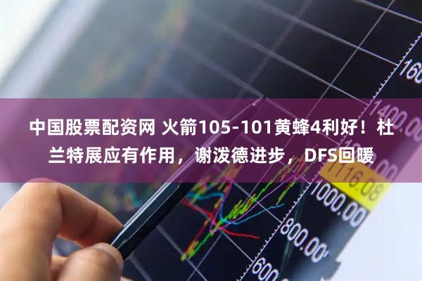 中国股票配资网 火箭105-101黄蜂4利好!杜兰特展应有作用,谢泼德进步,DFS回暖