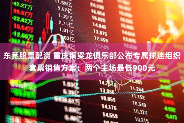 东莞股票配资 重庆铜梁龙俱乐部公布专属球迷组织套票销售方案：两个主场最低900元