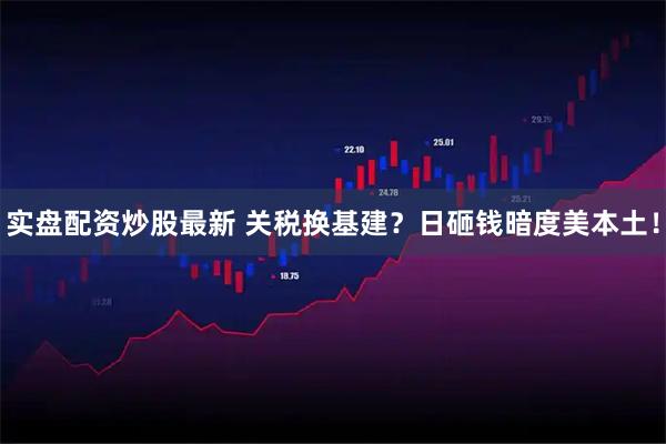 实盘配资炒股最新 关税换基建？日砸钱暗度美本土！