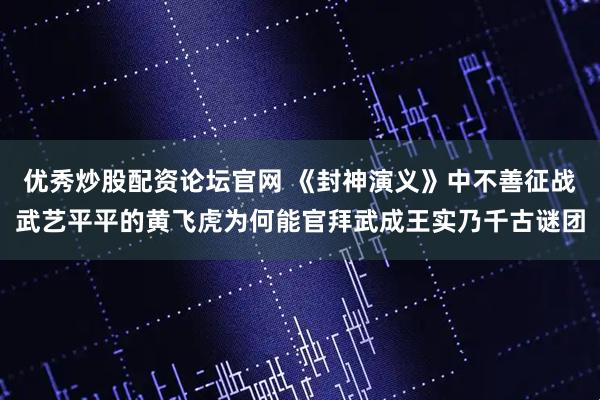 优秀炒股配资论坛官网 《封神演义》中不善征战武艺平平的黄飞虎为何能官拜武成王实乃千古谜团