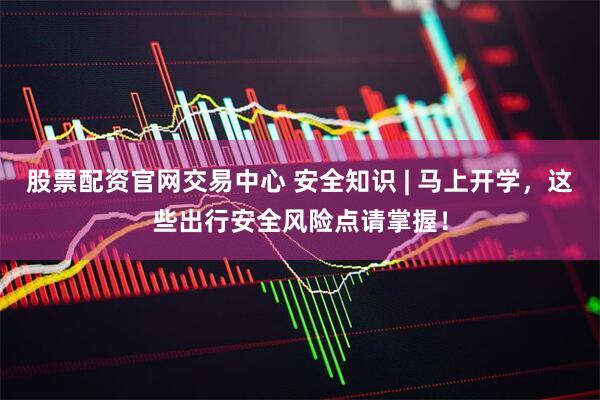 股票配资官网交易中心 安全知识 | 马上开学，这些出行安全风险点请掌握！