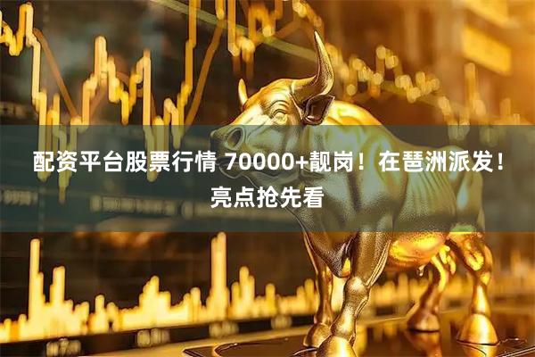 配资平台股票行情 70000+靓岗！在琶洲派发！亮点抢先看