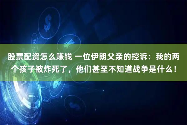 股票配资怎么赚钱 一位伊朗父亲的控诉：我的两个孩子被炸死了，他们甚至不知道战争是什么！