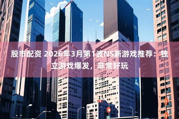 股市配资 2026年3月第1波NS新游戏推荐:独立游戏爆发,非常好玩
