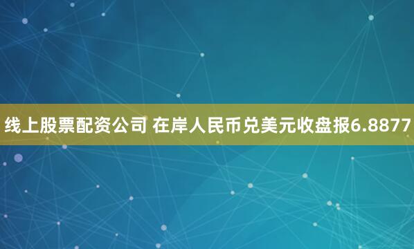 线上股票配资公司 在岸人民币兑美元收盘报6.8877