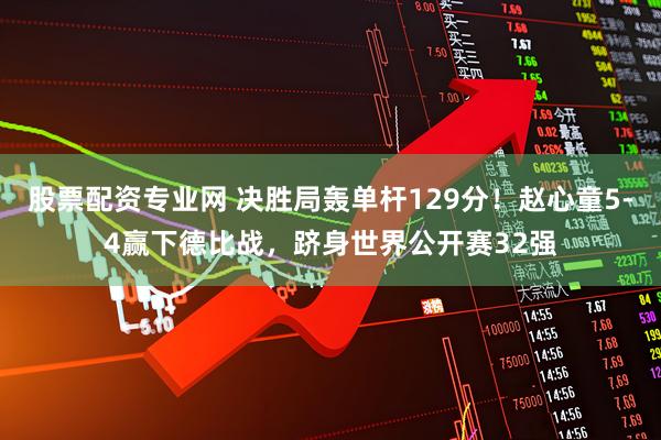股票配资专业网 决胜局轰单杆129分！赵心童5-4赢下德比战，跻身世界公开赛32强