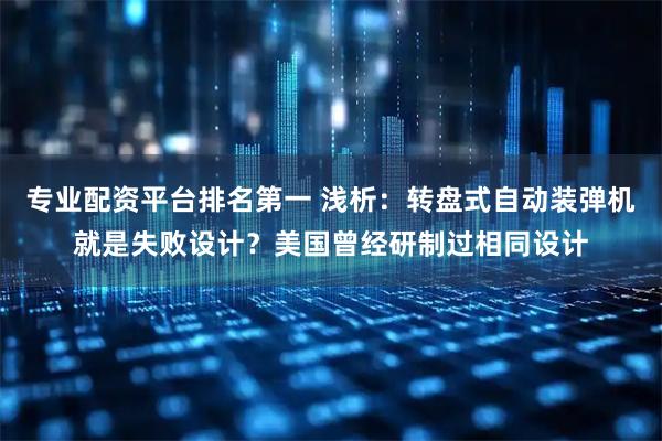 专业配资平台排名第一 浅析:转盘式自动装弹机就是失败设计?美国曾经研制过相同设计