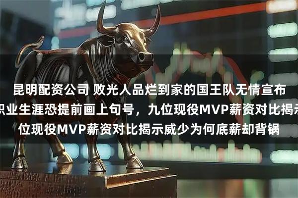 昆明配资公司 败光人品烂到家的国王队无情宣布大威少无限期休战，职业生涯恐提前画上句号，九位现役MVP薪资对比揭示威少为何底薪却背锅