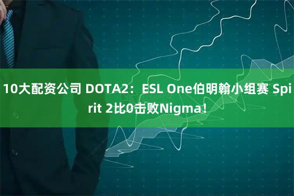 10大配资公司 DOTA2：ESL One伯明翰小组赛 Spirit 2比0击败Nigma！