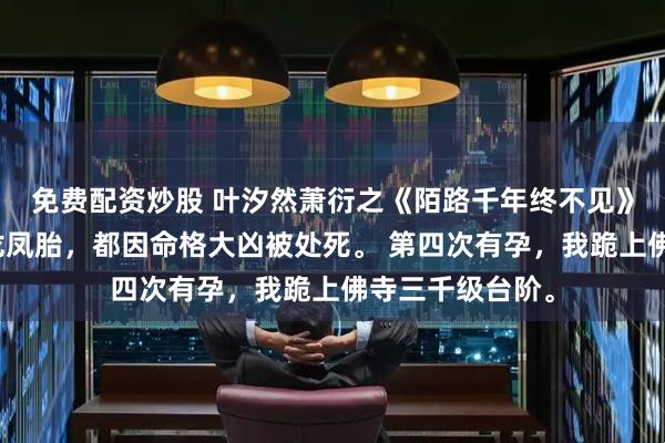 免费配资炒股 叶汐然萧衍之《陌路千年终不见》六年生下三对龙凤胎,都因命格大凶被处死。 第四次有孕,我跪上佛寺三千级台阶。