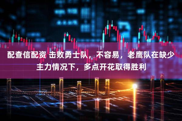 配查信配资 击败勇士队，不容易，老鹰队在缺少主力情况下，多点开花取得胜利