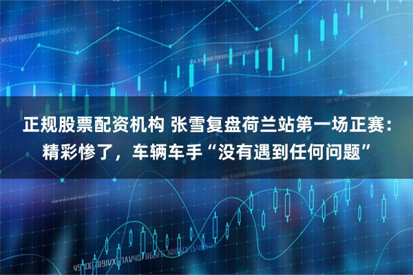 正规股票配资机构 张雪复盘荷兰站第一场正赛：精彩惨了，车辆车手“没有遇到任何问题”